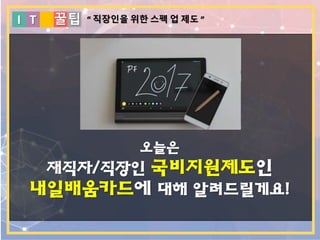 I T 꿀팁
오늘은
재직자/직장인 국비지원제도인
내일배움카드에 대해 알려드릴게요!
“ 직장인을 위한 스펙 업 제도 ”
 