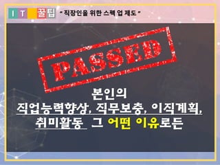 I T 꿀팁
본인의
직업능력향상, 직무보충, 이직계획,
취미활동 그 어떤 이유로든
“ 직장인을 위한 스펙 업 제도 ”
 