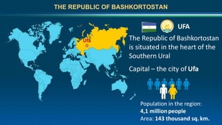 THE REPUBLIC OF BASHKORTOSTAN
Population in the region:
4,1 millionpeople
Area: 143 thousand sq. km.
Ufa
UFA
The Republic of Bashkortostan
is situated in the heart of the
Southern Ural
Capital – the city of Ufa
 