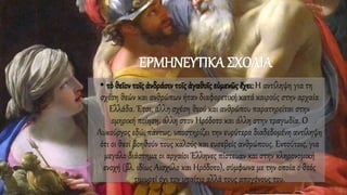 ΕΡΜΗΝΕΥΤΙΚΑ ΣΧΟΛΙΑ
• τὸ θεῖον τοῖς ἀνδράσιν τοῖς ἀγαθοῖς εὐμενῶς ἔχει: Η αντίληψη για τη
σχέση θεών και ανθρώπων ήταν διαφορετική κατά καιρούς στην αρχαία
Ελλάδα. Έτσι, άλλη σχέση θεού και ανθρώπου παρατηρείται στην
ομηρική ποίηση, άλλη στον Ηρόδοτο και άλλη στην τραγωδία. Ο
Λυκούργος εδώ, πάντως, υποστηρίζει την ευρύτερα διαδεδομένη αντίληψη
ότι οι θεοί βοηθούν τους καλούς και ευσεβείς ανθρώπους. Εντούτοις, για
μεγάλο διάστημα οι αρχαίοι Έλληνες πίστευαν και στην κληρονομική
ενοχή (βλ. ιδίως Αισχύλο και Ηρόδοτο), σύμφωνα με την οποία ο θεός
τιμωρεί όχι τον υπαίτιο αλλά τους απογόνους του.
 
