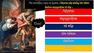 Να συντάξεις τώρα τη φράση «Λέγεται γὰρ κύκλῳ τὸν τόπον
ἐκεῖνον περιρρυῆναι τὸ πῦρ ».
Έλεος!
 