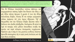 Τῶν δὲ Ἑλλήνων ὑποσπόνδους τούτους ἀφέντων, καὶ
συγχωρησάντων ἑκάστῳ λαβεῖν ὅσα δύναιτο τῶν ἰδίων, οἱ
μὲν ἄλλοι πάντες ἄργυρον ἢ χρυσὸν ἤ τινα τῆς ἄλλης
πολυτελείας ἔλαβον, Αἰνείας δὲ τὸν πατέρα γεγηρακότα
τελέως ἀράμενος ἐπὶ τοὺς ὤμους ἐξήνεγκεν. Ἐφ’ ᾧ
θαυμασθεὶς ὑπὸ τῶν Ἑλλήνων ἔλαβεν ἐξουσίαν πάλιν ὃ
βούλοιτο τῶν οἴκοθεν ἐκλέξασθαι. Ἀνελομένου δὲ αὐτοῦ τὰ
ἱερὰ τὰ πατρῷα, πολὺ μᾶλλον ἐπαινεθῆναι συνέβη τὴν
ἀρετήν, καὶ παρὰ πολεμίων ἐπισημασίας τυγχάνουσαν.
Ἐφαίνετο γὰρ ὁ ἀνὴρ ἐν τοῖς μεγίστοις κινδύνοις πλείστην
φροντίδα πεποιημένος τῆς τε πρὸς γονεῖς ὁσιότητος καὶ τῆς
πρὸς θεοὺς εὐσεβείας.
Διόδωρος Σικελιώτης, Βιβλιοθήκη 7.4.1-4
 