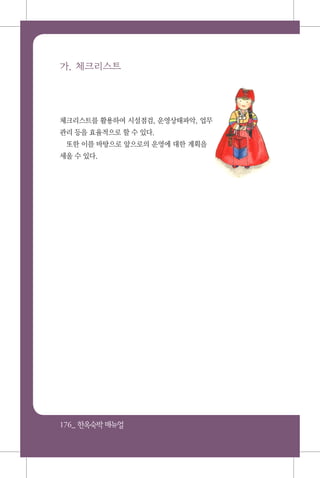 176_ 한옥숙박매뉴얼
가. 체크리스트
체크리스트를 활용하여 시설점검, 운영상태파악, 업무
관리 등을 효율적으로 할 수 있다.
또한 이를 바탕으로 앞으로의 운영에 대한 계획을
세울 수 있다.
 