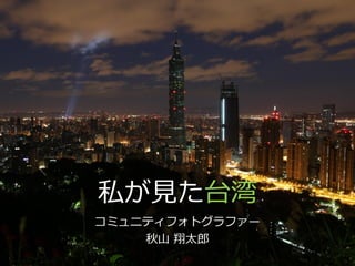 私が見た台湾
コミュニティフォトグラファー
秋山 翔太郎
 
