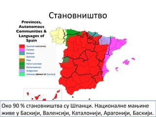 Становништво
Око 90 % становништва су Шпанци. Националне мањине
живе у Баскији, Валенсији, Каталонији, Арагонији, Баскији.
 