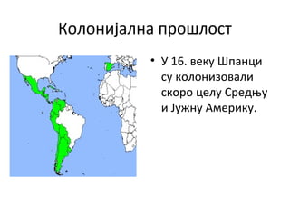 Колонијална прошлост
• У 16. веку Шпанци
су колонизовали
скоро целу Средњу
и Јужну Америку.
 