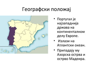 Географски положај
• Португал је
најзападнија
држава на
континенталном
делу Европе.
• Излази на
Атлантски океан.
• Припадају му
Азорска острва и
острво Мадеира.
 