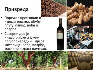 Привреда
• Португал производи и
извози текстил, обућу,
плуту, папир, воће и
поврће.
• Северни део је
индустријски а јужни
пољопривредни. Гаје се
житарице, воће, поврће,
маслине и храст плутњак.
 