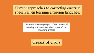 Current approaches to correcting errors in
speech when learning a foreign language.
Causes of errors
The error is an integral part of the process of
learning and correcting them - part of the
educating process
 