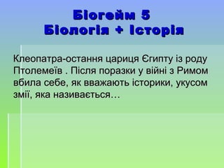 Біогейм 5Біогейм 5
Біологія + ІсторіяБіологія + Історія
Клеопатра-остання цариця Єгипту із родуКлеопатра-остання цариця Єгипту із роду
Птолемеїв . Після поразки у війні з РимомПтолемеїв . Після поразки у війні з Римом
вбила себе, як вважають історики, укусомвбила себе, як вважають історики, укусом
змії, яка називається…змії, яка називається…
 
