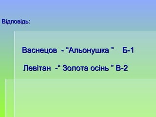 Відповідь:Відповідь:
Васнецов - “Альонушка ” Б-1Васнецов - “Альонушка ” Б-1
Левітан -“ Золота осінь ” В-2Левітан -“ Золота осінь ” В-2
 