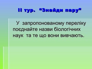 ІІ тур. “Знайди пару”ІІ тур. “Знайди пару”
У запропонованому перелікуУ запропонованому переліку
поєднайте назви біологічнихпоєднайте назви біологічних
наук та те що вони вивчають.наук та те що вони вивчають.
 
