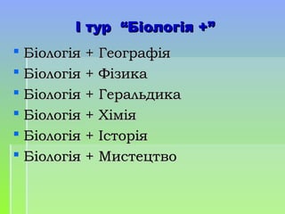 І тур “Біологія +”І тур “Біологія +”
 Біологія + ГеографіяБіологія + Географія
 Біологія + ФізикаБіологія + Фізика
 Біологія + ГеральдикаБіологія + Геральдика
 Біологія + ХіміяБіологія + Хімія
 Біологія + ІсторіяБіологія + Історія
 Біологія + МистецтвоБіологія + Мистецтво
 