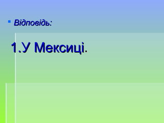  Відповідь:Відповідь:
1.1.У МексиціУ Мексиці..
 