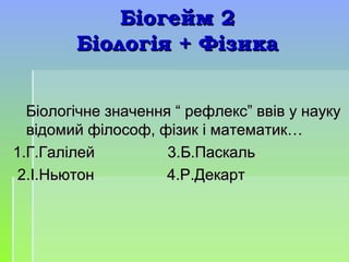 Біогейм 2Біогейм 2
Біологія + ФізикаБіологія + Фізика
Біологічне значення “ рефлекс” ввів у наукуБіологічне значення “ рефлекс” ввів у науку
відомий філософ, фізик і математик…відомий філософ, фізик і математик…
1.Г.Галілей 3.Б.Паскаль1.Г.Галілей 3.Б.Паскаль
2.І.Ньютон 4.Р.Декарт2.І.Ньютон 4.Р.Декарт
 