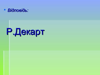  Відповідь:Відповідь:
Р.ДекартР.Декарт
 