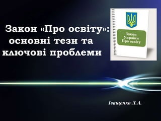 Закон «Про освіту»:
основні тези та
ключові проблеми
Іващенко Л.А.
 