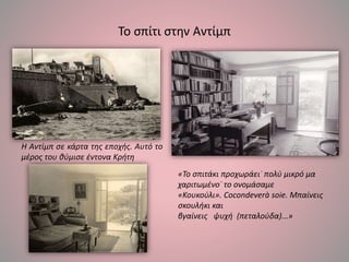 Το σπίτι στην Αντίμπ
Η Αντίμπ σε κάρτα της εποχής. Αυτό το
μέρος του θύμισε έντονα Κρήτη
«Το σπιτάκι προχωράει˙ πολύ μικρό μα
χαριτωμένο˙ το ονομάσαμε
«Κουκούλι». Cocondeverà soie. Μπαίνεις
σκουλήκι και
βγαίνεις ψυχή (πεταλούδα)...»
 