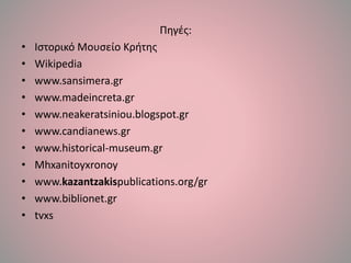 Πηγές:
• Ιστορικό Μουσείο Κρήτης
• Wikipedia
• www.sansimera.gr
• www.madeincreta.gr
• www.neakeratsiniou.blogspot.gr
• www.candianews.gr
• www.historical-museum.gr
• Mhxanitoyxronoy
• www.kazantzakispublications.org/gr
• www.biblionet.gr
• tvxs
 