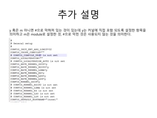 추가 설명
y 혹은 m 아니면 #으로 막혀져 있는 것이 있는데 y는 커널에 직접 포함 되도록 설정한 항목을
의미하고 m은 module로 설정한 것, #으로 막힌 것은 사용되지 않는 것을 의미한다.
 