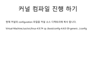 커널 컴파일 진행 하기
현재 커널의 configuration 파일을 커널 소스 디렉토리에 복사 합니다.
Virtual-Machine:/usr/src/linux-4.9.7# cp /boot/config-4.4.0-59-generic ./.config
 