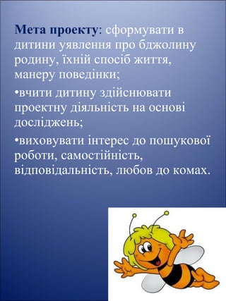 Мета проекту: сформувати в
дитини уявлення про бджолину
родину, їхній спосіб життя,
манеру поведінки;
•вчити дитину здійснювати
проектну діяльність на основі
досліджень;
•виховувати інтерес до пошукової
роботи, самостійність,
відповідальність, любов до комах.
 