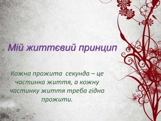 Мій життєвий принцип
Кожна прожита секунда – це
частинка життя, а кожну
частинку життя треба гідно
прожити.
 