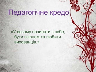 Педагогічне кредо
«У всьому починати з себе,
бути взірцем та любити
вихованців.»
 