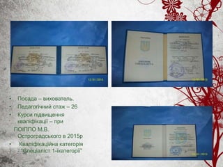 • Посада – вихователь.
• Педагогічний стаж – 26
• Курси підвищення
кваліфікації – при
ПОІППО М.В.
Остроградського в 2015р
• Кваліфікаційна категорія
- “Спеціаліст 1-їкатегорії”
 