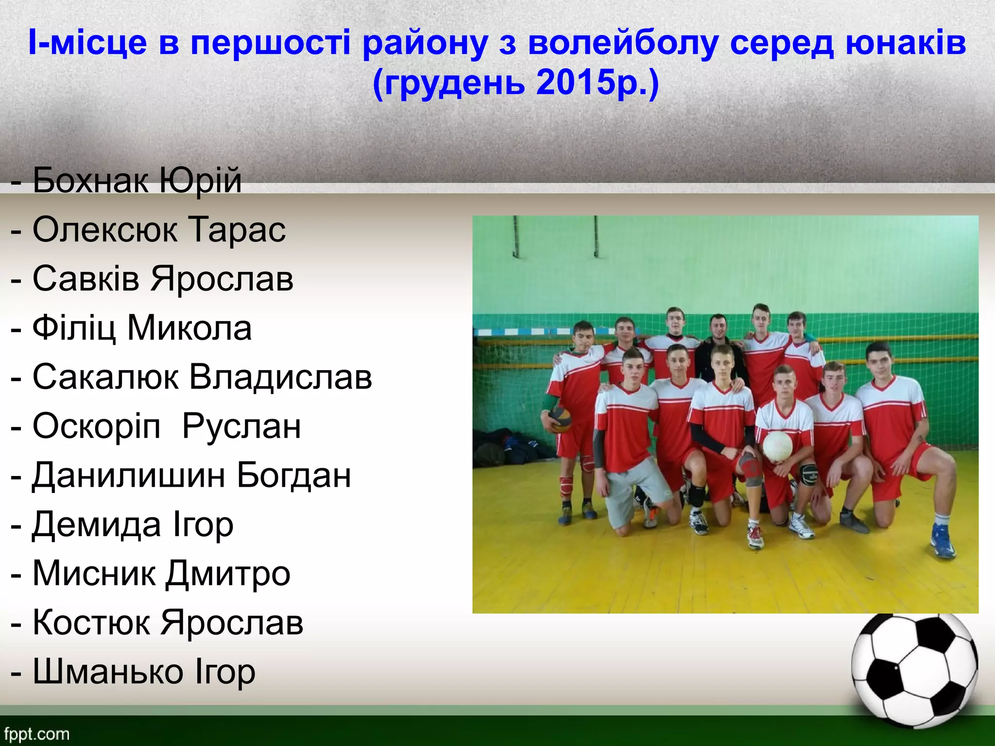 I-місце в першості району з волейболу серед юнаків
(грудень 2015р.)
- Бохнак Юрій
- Олексюк Тарас
- Савків Ярослав
- Філіц Микола
- Сакалюк Владислав
- Оскоріп Руслан
- Данилишин Богдан
- Демида Ігор
- Мисник Дмитро
- Костюк Ярослав
- Шманько Ігор
 