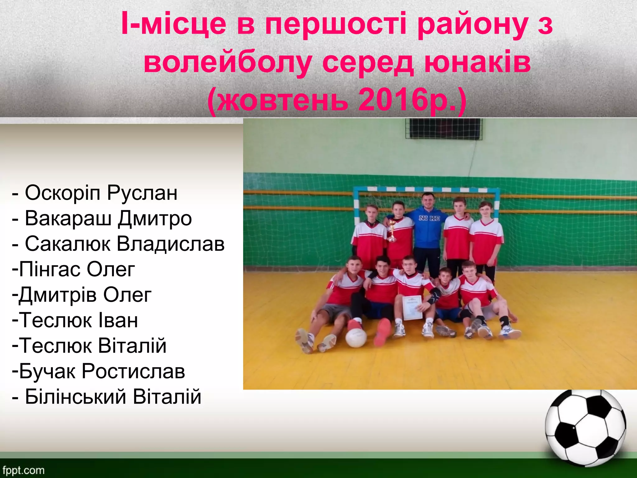 I-місце в першості району з
волейболу серед юнаків
(жовтень 2016р.)
- Оскоріп Руслан
- Вакараш Дмитро
- Сакалюк Владислав
-Пінгас Олег
-Дмитрів Олег
-Теслюк Іван
-Теслюк Віталій
-Бучак Ростислав
- Білінський Віталій
 