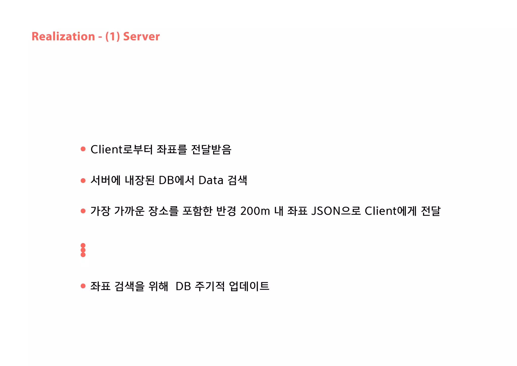 좌표 검색을 위해 DB 주기적 업데이트
Client로부터 좌표를 전달받음
서버에 내장된 DB에서 Data 검색
가장 가까운 장소를 포함한 반경 200m 내 좌표 JSON으로 Client에게 전달
Realization - (1) Server
 