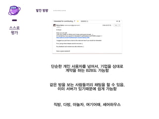스스로
평가
같은 방을 보는 사람들끼리 채팅을 할 수 있음.
이미 서버가 있기때문에 쉽게 가능함
직방, 다방, 야놀자, 여기어때, 셰어하우스
발전 방향
단순한 개인 사용자를 넘어서, 기업을 상대로
계약을 하는 B2B도 가능함
 