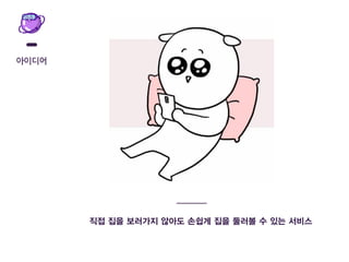아이디어
직접 집을 보러가지 않아도 손쉽게 집을 둘러볼 수 있는 서비스
 