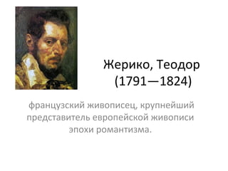 Жерико, Теодор
(1791—1824)
французский живописец, крупнейший
представитель европейской живописи
эпохи романтизма.
 