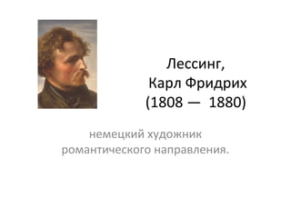 Лессинг,
Карл Фридрих
(1808 — 1880)
немецкий художник
романтического направления.
 