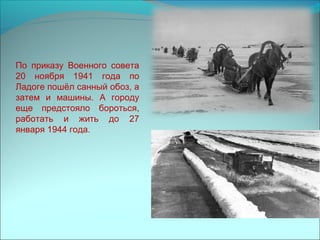 По приказу Военного совета
20 ноября 1941 года по
Ладоге пошёл санный обоз, а
затем и машины. А городу
еще предстояло бороться,
работать и жить до 27
января 1944 года.
 