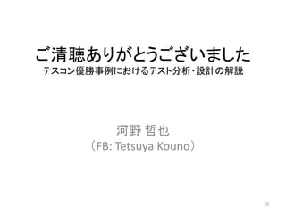 ご清聴ありがとうございました
テスコン優勝事例におけるテスト分析・設計の解説
河野 哲也
（FB: Tetsuya Kouno）
29
 