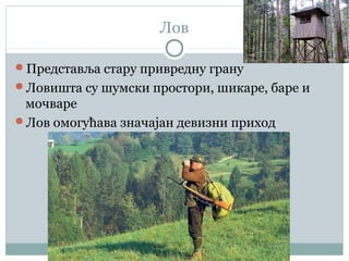Лов
Представља стару привредну грану
Ловишта су шумски простори, шикаре, баре и
мочваре
Лов омогућава значајан девизни приход
 
