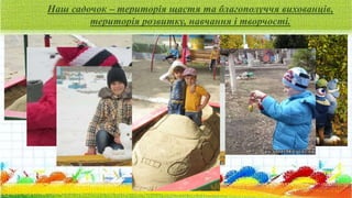Наш садочок – територія щастя та благополуччя вихованців,
територія розвитку, навчання і творчості.
 