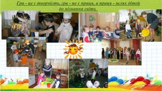 Гра - це є творчість, гра - це є праця, а праця - шлях дітей
до пізнання світу.
 