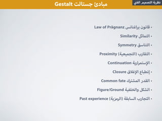 •Law of Prägnanz ‫اغنانس‬‫ر‬‫ب‬ ‫قانون‬
•Similarity ‫التماثل‬
•Symmetry ‫التناسق‬
•Proximity (‫)التجميعية‬ ‫التقارب‬
•Continuation ‫ارية‬‫ر‬‫ستم‬ ‫ا‬
•Closure ‫ق‬ ‫غ‬ ‫ا‬ ‫إنطباع‬
•Common fate ‫ك‬ ‫المش‬ ‫القدر‬
•Figure/Ground ‫والخلفية‬ ‫الشكل‬
•Past experience (‫)الرمزية‬ ‫السابقة‬ ‫التجارب‬
Gestalt ‫جستالت‬ ‫مبادئ‬ ‫الف‬ ‫التصميم‬ ‫نظرية‬
 