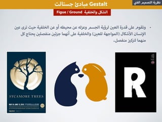 ‫جستالت‬ ‫مبادئ‬ Gestalt ‫الف‬ ‫التصميم‬ ‫نظرية‬
Figue / Ground ‫والخلفية‬ ‫الشكل‬
•‫ع‬ ‫ترى‬ ‫حيث‬ ‫الخلفية‬ ‫عن‬ ‫أو‬ ‫محيطه‬ ‫عن‬ ‫وعزله‬ ‫الجسم‬ ‫لرؤية‬ ‫الع‬ ‫قدرة‬ ‫ع‬ ‫وتقوم‬
‫كل‬ ‫يحتاج‬ ‫منفصل‬ ‫جزئ‬ ‫أنهما‬ ‫ع‬ ‫والخلفية‬ ( ‫للع‬ ‫)المواجهة‬ ‫شكال‬ ‫ا‬ ‫نسان‬ ‫ا‬
.‫منفصل‬ ‫ك‬ ‫ل‬ ‫منهما‬
 