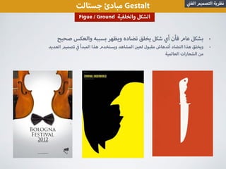 ‫جستالت‬ ‫مبادئ‬ Gestalt ‫الف‬ ‫التصميم‬ ‫نظرية‬
Figue / Ground ‫والخلفية‬ ‫الشكل‬
•‫صحيح‬ ‫والعكس‬ ‫بسببه‬ ‫ويظهر‬ ‫تضاده‬ ‫يخلق‬ ‫شكل‬ ‫أي‬ ‫فأن‬ ‫عام‬ ‫بشكل‬
•‫العديد‬ ‫تصميم‬ ‫المبدأ‬ ‫هذا‬ ‫ويستخدم‬ ‫المشاهد‬ ‫لع‬ ‫مقبول‬ ‫أندهاش‬ ‫التضاد‬ ‫هذا‬ ‫ويخلق‬
‫العالمية‬ ‫الشعارات‬ ‫من‬
 