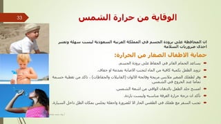 ‫انشًظ‬ ‫حشاسح‬ ٍ‫ي‬ ‫انٕلبٚخ‬
‫ٔرؼزجش‬ ‫عٓهخ‬ ‫نٛغذ‬ ‫انغؼٕدٚخ‬ ‫انؼشثٛخ‬ ‫انًًهكخ‬ ٙ‫ف‬ ‫اندغى‬ ‫ثشٔدح‬ ٗ‫ػه‬ ‫انًحبفظخ‬ ٌ‫ا‬
‫انغليخ‬ ‫ضشٔسٚبد‬ ٖ‫احذ‬
‫انحشاسح‬ ٍ‫ي‬ ‫انصغبس‬ ‫االطفبل‬ ‫حًبٚخ‬:
َْ‫اُغ‬ ‫ثوٝكح‬ ٠ِ‫ػ‬ ‫اُؾلبظ‬ ٢‫ك‬ ‫اُلبرو‬ ّ‫اُؾٔب‬ ‫٣َبػل‬.
‫علبف‬ ٝ‫ا‬ ‫ثٖلٓخ‬ ‫االٕبثخ‬ ‫ُزغ٘ت‬ ‫أُبء‬ ٖٓ ‫ًبك٤خ‬ ‫ثٌٔ٤خ‬ َ‫اُطل‬ ‫ريٝ٣ل‬.
ٕ‫االُٞا‬ ‫ٝكبرؾخ‬ ‫ٓو٣ؾخ‬ ٌ‫ٓالث‬ ‫اُٖـ٤و‬ ‫ُطلِي‬ ‫ٝكو‬(‫ٝاُؾلبظبد‬ ‫اُلبٗ٤الد‬)‫عَٔخ‬ ‫رـط٤خ‬ ٖٓ ‫ربًل‬ ،
ٌُْٔ‫ا‬ ٢‫ك‬ ‫اُقوٝط‬ ‫ػ٘ل‬ ‫رٔبٓب‬.
ٌُْٔ‫ا‬ ‫اّؼخ‬ ٖٓ ٢‫اُٞاه‬ ٕ‫ثبُلٛب‬ َ‫اُطل‬ ‫عِل‬ ‫آَؼ‬.
‫ثبهكح‬ ‫ُٝ٤َذ‬ ٚ‫ٓ٘بٍج‬ ‫اُـوكخ‬ ‫ؽواهح‬ ‫كهعخ‬ ٕ‫ا‬ ‫رأًل‬.
‫اَُ٤بهح‬ َ‫كاف‬ َ‫اُظ‬ ٕ‫ثٌٔب‬ ٌِ‫٣غ‬ ‫ٝاعؼِخ‬ ‫ُِٚوٝهح‬ ‫اال‬ ‫اُؾبه‬ ٌ‫اُطو‬ ٢‫ك‬ ‫ٛلِي‬ ‫ٓغ‬ ‫اَُلو‬ ‫رغ٘ت‬.
‫أ‬.ّ‫ٛغب‬ ‫ٓؾٔل‬ ٟ‫هؤ‬
33
 