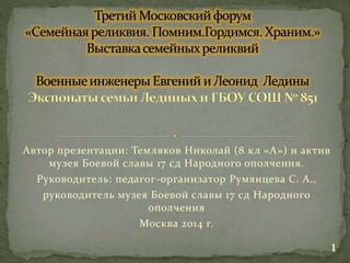 Автор презентации: Темляков Николай (8 кл «А») и актив
музея Боевой славы 17 сд Народного ополчения.
Руководитель: педагог-организатор Румянцева С. А.,
руководитель музея Боевой славы 17 сд Народного
ополчения
Москва 2014 г.
1
 