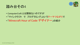 踏み台その4
• ComputerCraft とは関係ないのですが
• 「マインクラフト で プログラミング」というテーマつながりで
• 「Minecraft Hour of Code デザイナー」の紹介
Ta.K.Mi 2017＠Nakano ICTCO
13
 