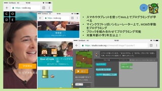 Ta.K.Mi 2017＠Nakano ICTCO
14
• スマホやタブレットを使ってWeb上でプログラミングが学
べる
• マインクラフトっぽいシミューレーター上で、MOBの挙動
をプログラミング
• プロックを組み合わせてプログラミング可能
• 対象年齢小学2年生以上！
 