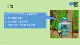 目次
Ta.K.Mi 2017＠Nakano ICTCO
3
マイクラでプログラミングを学ぼう
1. 私の自己紹介
2. CCで何ができるのか
3. プログラミングを学ぶ入り口
 
