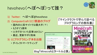 hevohevo（へぼへぼ）って誰？
1) Twitter: へぼへぼ@hevohevo
2) ComputerCraft（CC）関連のブログ
• 国内のCC系サイトでは最大手（？）
• もうすぐ3周年
• CCタグのついた記事180くらい
• 最近、更新サボり気味
3) CCプログラミング本を出版
• ダイレクトマーケティング
Ta.K.Mi 2017＠Nakano ICTCO
4
Blog「Minecraftとタートルと僕」
『マインクラフトで学んで遊べる
プログラミングの教科書』
 